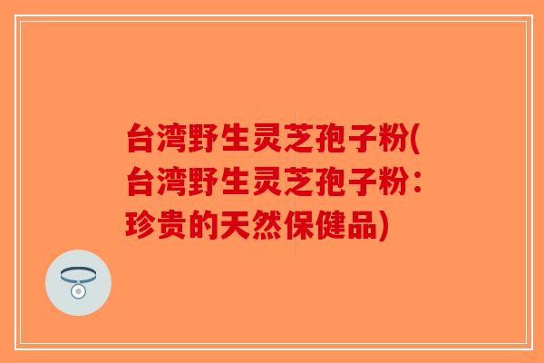 台湾野生灵芝孢子粉(台湾野生灵芝孢子粉:珍贵的天然保健品)-第1张图片-破壁灵芝孢子粉研究指南 台湾野生灵芝孢子粉(台湾野生灵芝孢子粉:珍贵的天然保健品)-第1张图片-破壁灵芝孢子粉研究指南