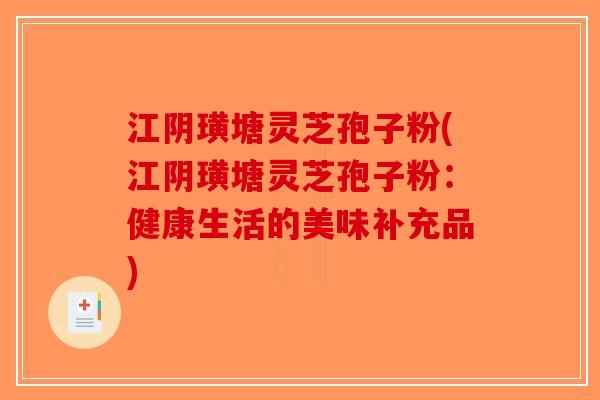 江阴璜塘灵芝孢子粉(江阴璜塘灵芝孢子粉：健康生活的美味补充品)-第1张图片-破壁灵芝孢子粉研究指南