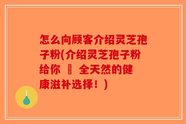 怎么向顾客介绍灵芝孢子粉(介绍灵芝孢子粉给你 – 全天然的健康滋补选择！)-第1张图片-破壁灵芝孢子粉研究指南