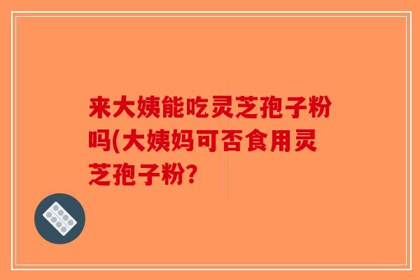 来大姨能吃灵芝孢子粉吗(大姨妈可否食用灵芝孢子粉?-第1张图片-破壁灵芝孢子粉研究指南 来大姨能吃灵芝孢子粉吗(大姨妈可否食用灵芝孢子粉?-第1张图片-破壁灵芝孢子粉研究指南