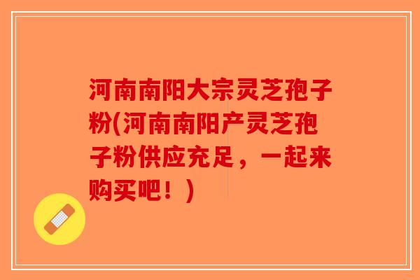 河南南阳大宗灵芝孢子粉(河南南阳产灵芝孢子粉供应充足，一起来购买吧！)-第1张图片-破壁灵芝孢子粉研究指南