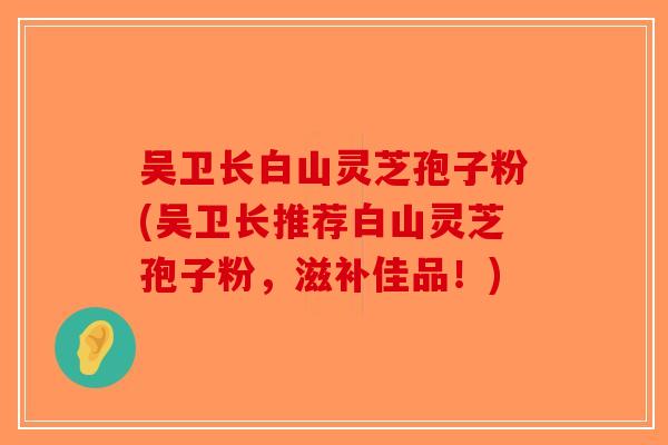 吴卫长白山灵芝孢子粉(吴卫长推荐白山灵芝孢子粉，滋补佳品！)-第1张图片-破壁灵芝孢子粉研究指南