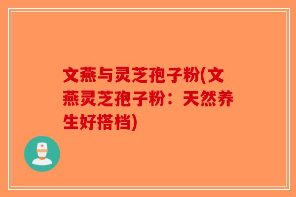 文燕与灵芝孢子粉(文燕灵芝孢子粉：天然养生好搭档)-第1张图片-破壁灵芝孢子粉研究指南