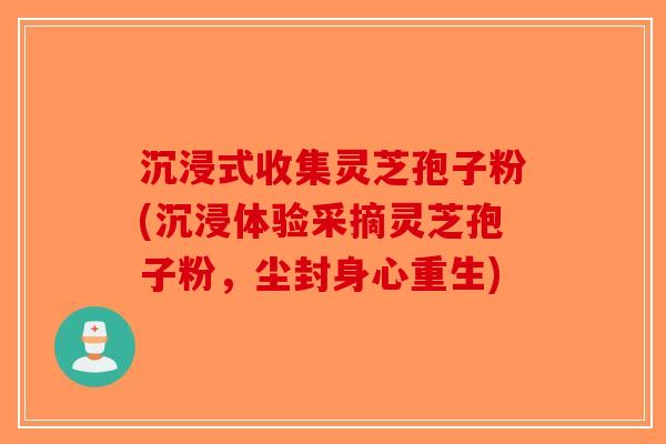 沉浸式收集灵芝孢子粉(沉浸体验采摘灵芝孢子粉，尘封身心重生)-第1张图片-破壁灵芝孢子粉研究指南