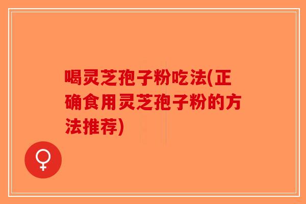 喝灵芝孢子粉吃法(正确食用灵芝孢子粉的方法推荐)-第1张图片-破壁灵芝孢子粉研究指南