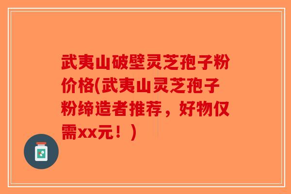 武夷山破壁灵芝孢子粉价格(武夷山灵芝孢子粉缔造者推荐，好物仅需xx元！)-第1张图片-破壁灵芝孢子粉研究指南