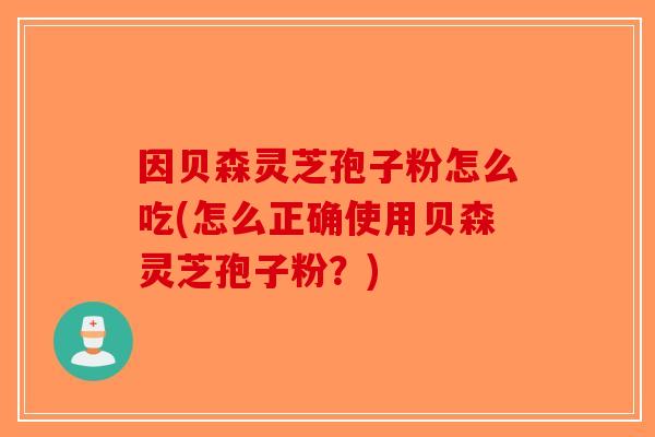 因贝森灵芝孢子粉怎么吃(怎么正确使用贝森灵芝孢子粉？)-第1张图片-破壁灵芝孢子粉研究指南