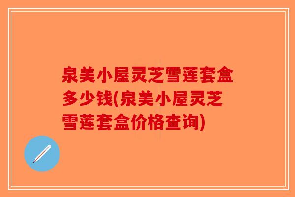 泉美小屋灵芝雪莲套盒多少钱(泉美小屋灵芝雪莲套盒价格查询)-第1张图片-破壁灵芝孢子粉研究指南