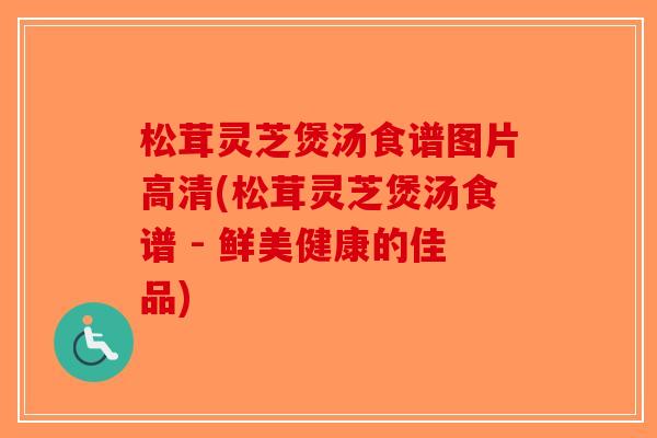 松茸灵芝煲汤食谱图片高清(松茸灵芝煲汤食谱 - 鲜美健康的佳品)-第1张图片-破壁灵芝孢子粉研究指南