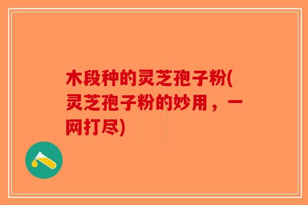 木段种的灵芝孢子粉(灵芝孢子粉的妙用,一网打尽)-第1张图片-破壁灵芝孢子粉研究指南 木段种的灵芝孢子粉(灵芝孢子粉的妙用,一网打尽)-第1张图片-破壁灵芝孢子粉研究指南