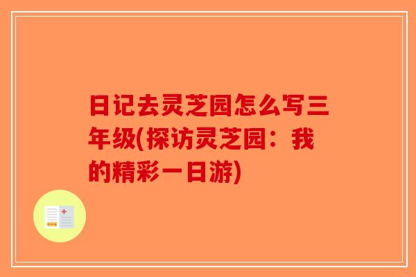 日记去灵芝园怎么写三年级(探访灵芝园：我的精彩一日游)-第1张图片-破壁灵芝孢子粉研究指南
