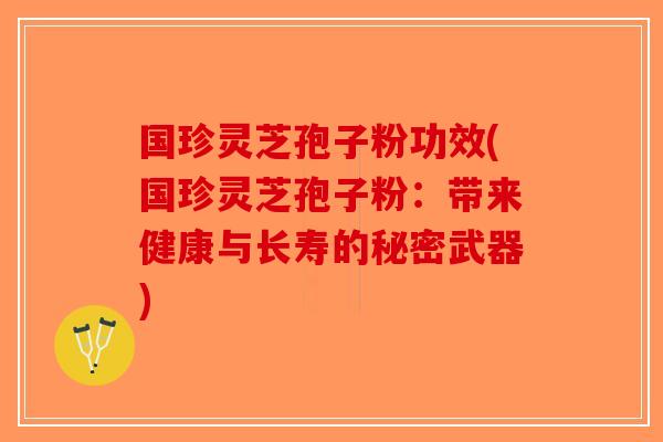 国珍灵芝孢子粉功效(国珍灵芝孢子粉：带来健康与长寿的秘密武器)-第1张图片-破壁灵芝孢子粉研究指南