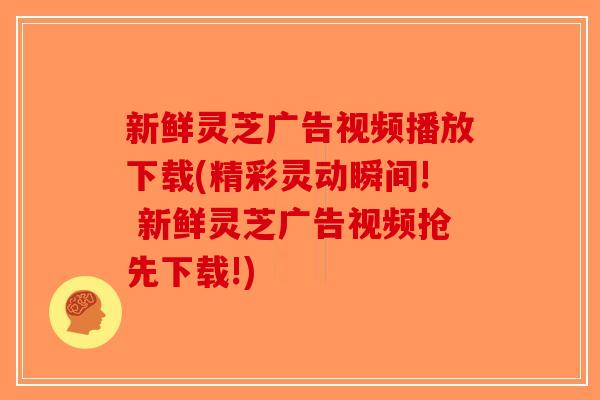 新鲜灵芝广告视频播放下载(精彩灵动瞬间! 新鲜灵芝广告视频抢先下载!)-第1张图片-破壁灵芝孢子粉研究指南
