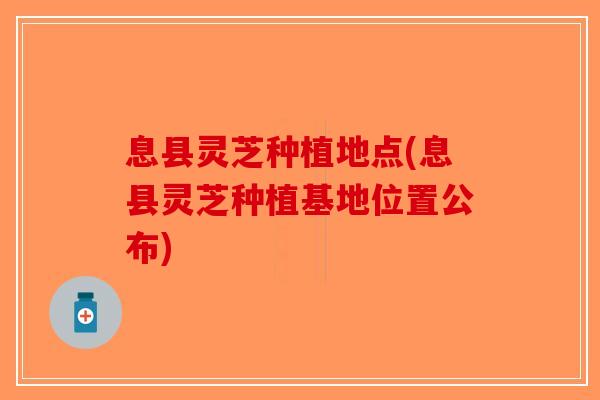 息县灵芝种植地点(息县灵芝种植基地位置公布)-第1张图片-破壁灵芝孢子粉研究指南