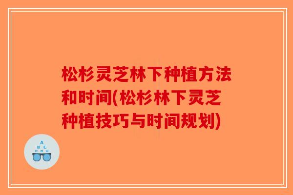 松杉灵芝林下种植方法和时间(松杉林下灵芝种植技巧与时间规划)-第1张图片-破壁灵芝孢子粉研究指南