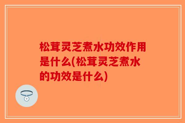 松茸灵芝煮水功效作用是什么(松茸灵芝煮水的功效是什么)-第1张图片-破壁灵芝孢子粉研究指南