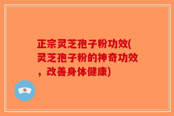 正宗灵芝孢子粉功效(灵芝孢子粉的神奇功效，改善身体健康)-第1张图片-破壁灵芝孢子粉研究指南