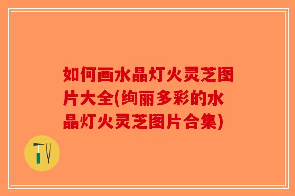 如何画水晶灯火灵芝图片大全(绚丽多彩的水晶灯火灵芝图片合集)-第1张图片-破壁灵芝孢子粉研究指南