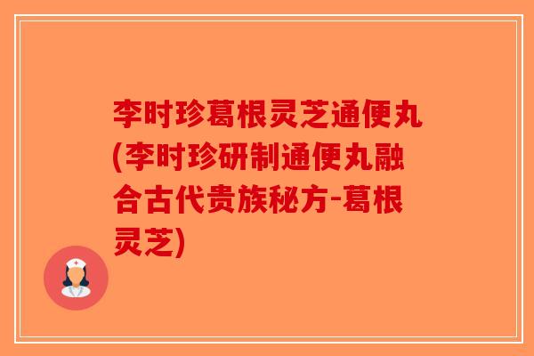 李时珍葛根灵芝通便丸(李时珍研制通便丸融合古代贵族秘方-葛根灵芝)-第1张图片-破壁灵芝孢子粉研究指南