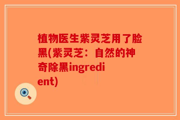 植物医生紫灵芝用了脸黑(紫灵芝：自然的神奇除黑ingredient)-第1张图片-破壁灵芝孢子粉研究指南