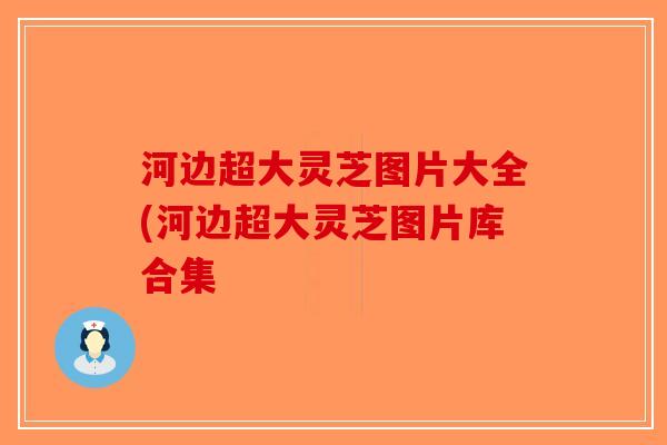 河边超大灵芝图片大全(河边超大灵芝图片库合集-第1张图片-破壁灵芝孢子粉研究指南