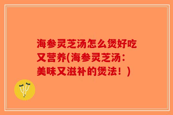 海参灵芝汤怎么煲好吃又营养(海参灵芝汤：美味又滋补的煲法！)-第1张图片-破壁灵芝孢子粉研究指南