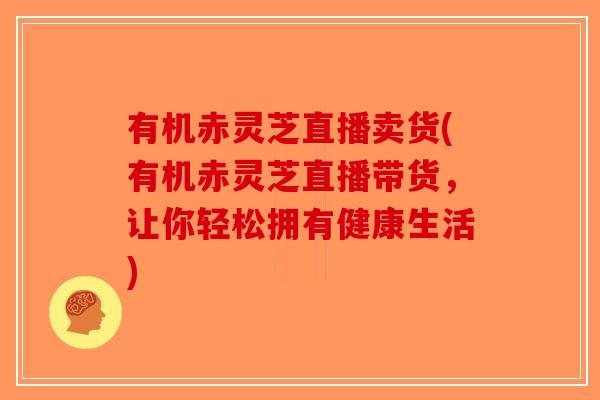 有机赤灵芝直播卖货(有机赤灵芝直播带货，让你轻松拥有健康生活)-第1张图片-破壁灵芝孢子粉研究指南