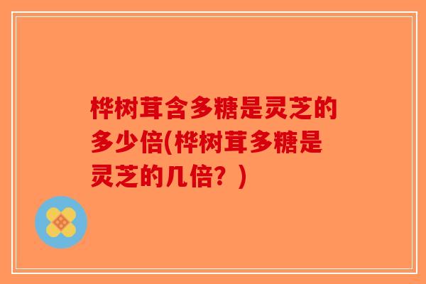 桦树茸含多糖是灵芝的多少倍(桦树茸多糖是灵芝的几倍？)-第1张图片-破壁灵芝孢子粉研究指南