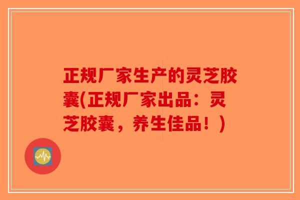 正规厂家生产的灵芝胶囊(正规厂家出品：灵芝胶囊，养生佳品！)-第1张图片-破壁灵芝孢子粉研究指南