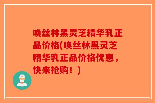 唤丝林黑灵芝精华乳正品价格(唤丝林黑灵芝精华乳正品价格优惠，快来抢购！)-第1张图片-破壁灵芝孢子粉研究指南