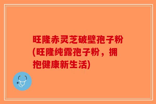 旺隆赤灵芝破壁孢子粉(旺隆纯露孢子粉，拥抱健康新生活)-第1张图片-破壁灵芝孢子粉研究指南