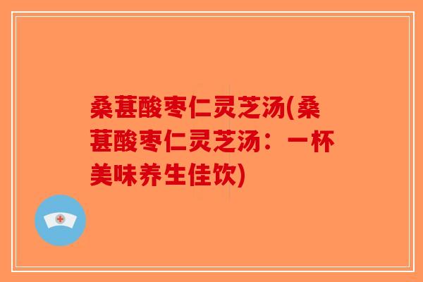桑葚酸枣仁灵芝汤(桑葚酸枣仁灵芝汤：一杯美味养生佳饮)-第1张图片-破壁灵芝孢子粉研究指南