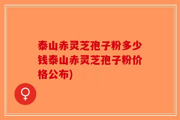 泰山赤灵芝孢子粉多少钱泰山赤灵芝孢子粉价格公布)-第1张图片-破壁灵芝孢子粉研究指南