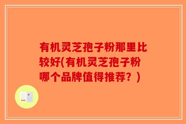 有机灵芝孢子粉那里比较好(有机灵芝孢子粉哪个品牌值得推荐？)-第1张图片-破壁灵芝孢子粉研究指南