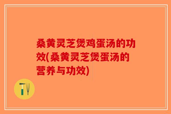 桑黄灵芝煲鸡蛋汤的功效(桑黄灵芝煲蛋汤的营养与功效)-第1张图片-破壁灵芝孢子粉研究指南