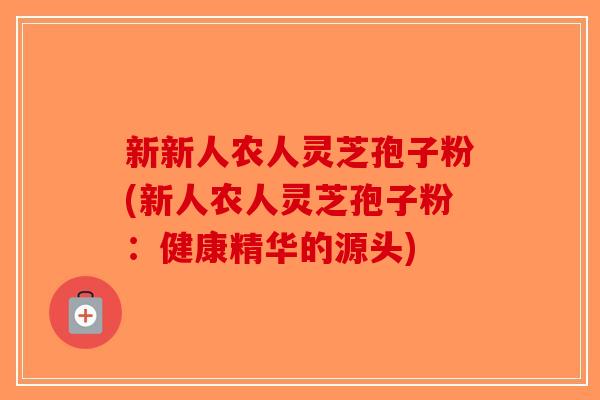 新新人农人灵芝孢子粉(新人农人灵芝孢子粉：健康精华的源头)-第1张图片-破壁灵芝孢子粉研究指南