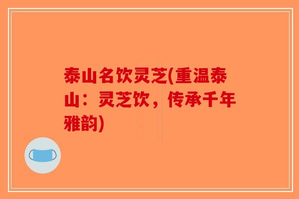泰山名饮灵芝(重温泰山：灵芝饮，传承千年雅韵)-第1张图片-破壁灵芝孢子粉研究指南