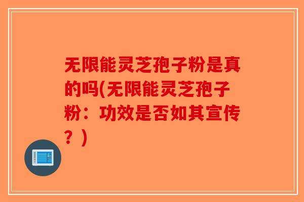 无限能灵芝孢子粉是真的吗(无限能灵芝孢子粉：功效是否如其宣传？)-第1张图片-破壁灵芝孢子粉研究指南