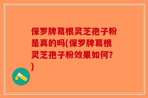 保罗牌葛根灵芝孢子粉是真的吗(保罗牌葛根灵芝孢子粉效果如何？)-第1张图片-破壁灵芝孢子粉研究指南