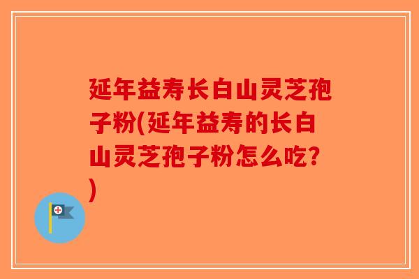 延年益寿长白山灵芝孢子粉(延年益寿的长白山灵芝孢子粉怎么吃？)-第1张图片-破壁灵芝孢子粉研究指南