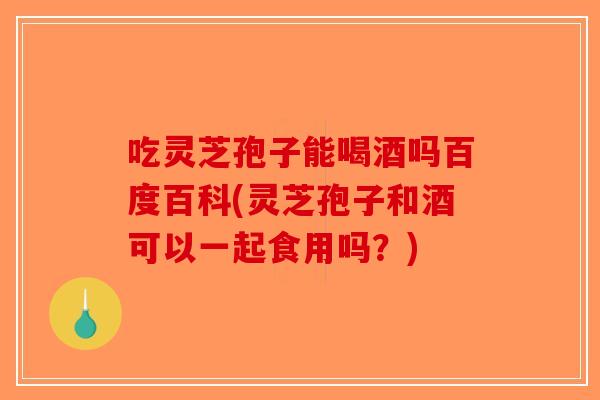 吃灵芝孢子能喝酒吗百度百科(灵芝孢子和酒可以一起食用吗?)-第1张图片-破壁灵芝孢子粉研究指南 吃灵芝孢子能喝酒吗百度百科(灵芝孢子和酒可以一起食用吗?)-第1张图片-破壁灵芝孢子粉研究指南