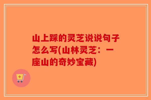 山上踩的灵芝说说句子怎么写(山林灵芝:一座山的奇妙宝藏)-第1张图片-破壁灵芝孢子粉研究指南 山上踩的灵芝说说句子怎么写(山林灵芝:一座山的奇妙宝藏)-第1张图片-破壁灵芝孢子粉研究指南