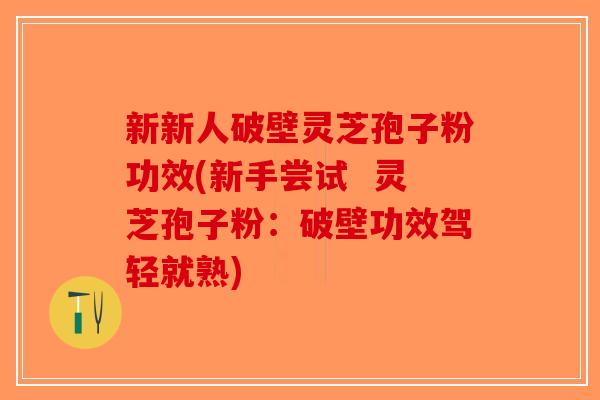 新新人破壁灵芝孢子粉功效(新手尝试  灵芝孢子粉：破壁功效驾轻就熟)-第1张图片-破壁灵芝孢子粉研究指南