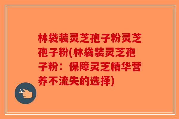 林袋装灵芝孢子粉灵芝孢子粉(林袋装灵芝孢子粉:保障灵芝精华营养不流失的选择)-第1张图片-破壁灵芝孢子粉研究指南 林袋装灵芝孢子粉灵芝孢子粉(林袋装灵芝孢子粉:保障灵芝精华营养不流失的选择)-第1张图片-破壁灵芝孢子粉研究指南