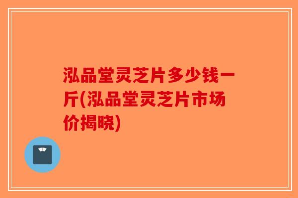 泓品堂灵芝片多少钱一斤(泓品堂灵芝片市场价揭晓)-第1张图片-破壁灵芝孢子粉研究指南
