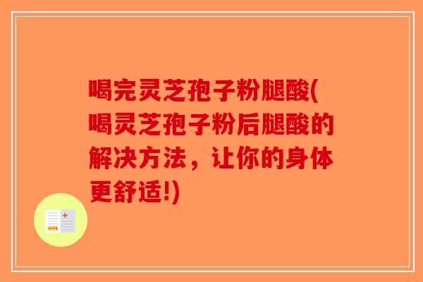 喝完灵芝孢子粉腿酸(喝灵芝孢子粉后腿酸的解决方法，让你的身体更舒适!)-第1张图片-破壁灵芝孢子粉研究指南