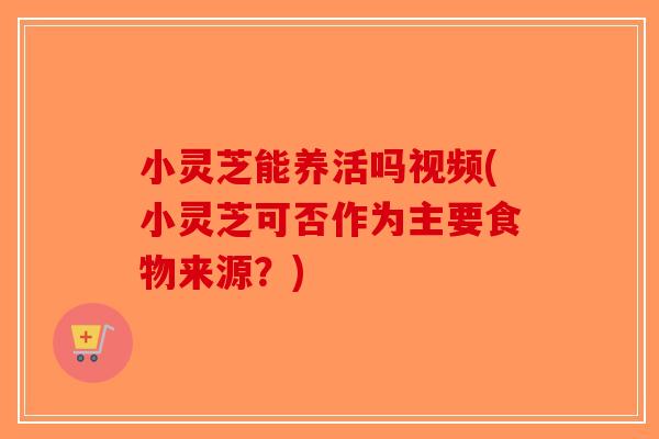 小灵芝能养活吗视频(小灵芝可否作为主要食物来源？)-第1张图片-破壁灵芝孢子粉研究指南