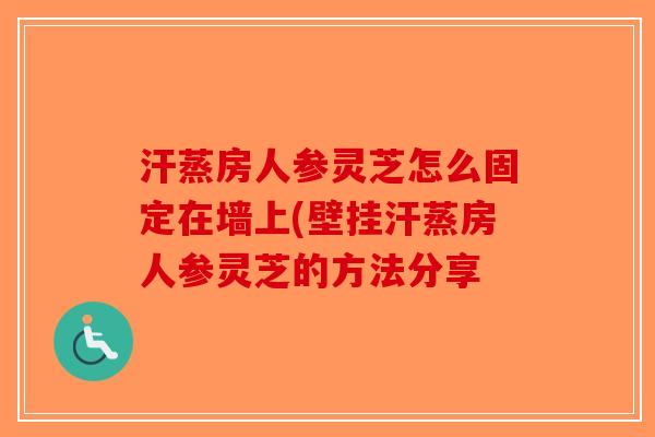 汗蒸房人参灵芝怎么固定在墙上(壁挂汗蒸房人参灵芝的方法分享-第1张图片-破壁灵芝孢子粉研究指南 汗蒸房人参灵芝怎么固定在墙上(壁挂汗蒸房人参灵芝的方法分享-第1张图片-破壁灵芝孢子粉研究指南