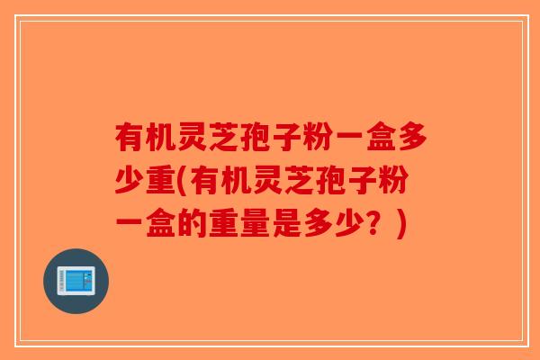 有机灵芝孢子粉一盒多少重(有机灵芝孢子粉一盒的重量是多少？)-第1张图片-破壁灵芝孢子粉研究指南