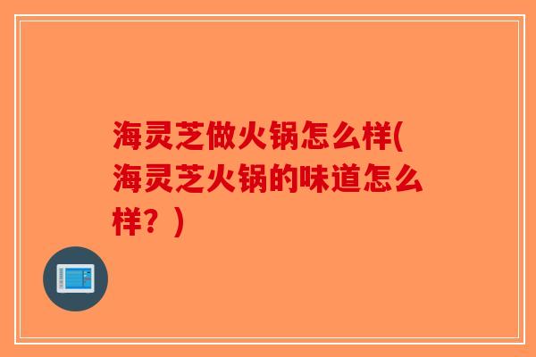 海灵芝做火锅怎么样(海灵芝火锅的味道怎么样？)-第1张图片-破壁灵芝孢子粉研究指南